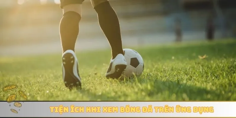 Tiện ích khi xem bóng đá trên ứng dụng